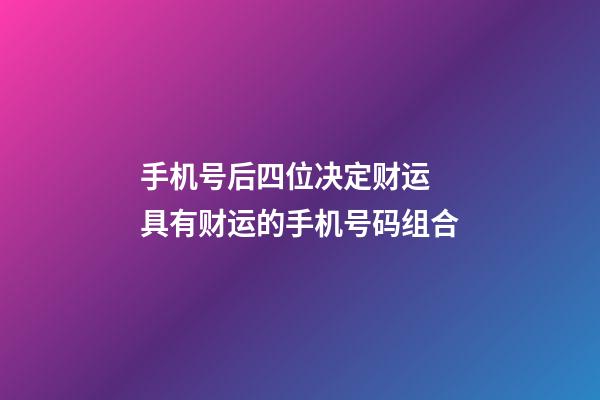 手机号后四位决定财运 具有财运的手机号码组合